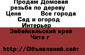 Продам Домовая резьба по дереву  › Цена ­ 500 - Все города Сад и огород » Интерьер   . Забайкальский край,Чита г.